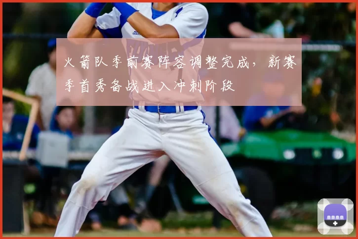 火箭队季前赛阵容调整完成，新赛季首秀备战进入冲刺阶段