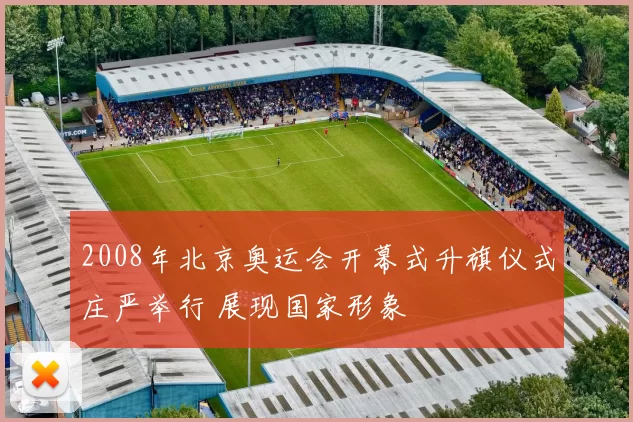 2008年北京奥运会开幕式升旗仪式庄严举行 展现国家形象