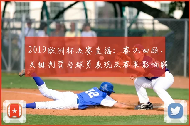 2019欧洲杯决赛直播：赛况回顾、关键判罚与球员表现及赛果影响解析
