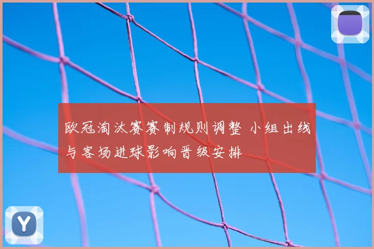 欧冠淘汰赛赛制规则调整 小组出线与客场进球影响晋级安排