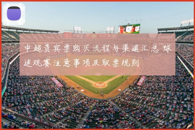 中超贵宾票购买流程与渠道汇总 球迷观赛注意事项及取票规则