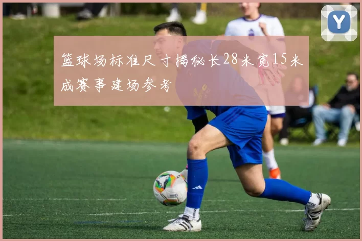 篮球场标准尺寸揭秘长28米宽15米成赛事建场参考