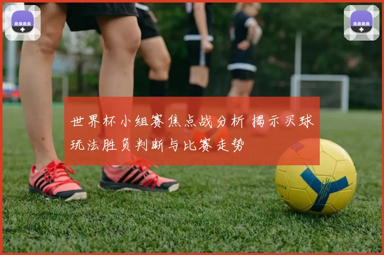 世界杯小组赛焦点战分析 揭示买球玩法胜负判断与比赛走势