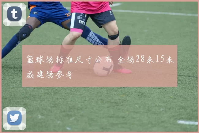 篮球场标准尺寸公布 全场28米15米成建场参考
