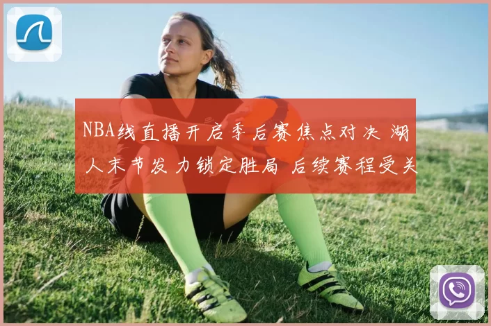 NBA线直播开启季后赛焦点对决 湖人末节发力锁定胜局 后续赛程受关注