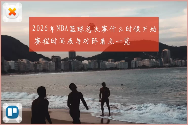 2026年NBA篮球总决赛什么时候开始 赛程时间表与对阵看点一览