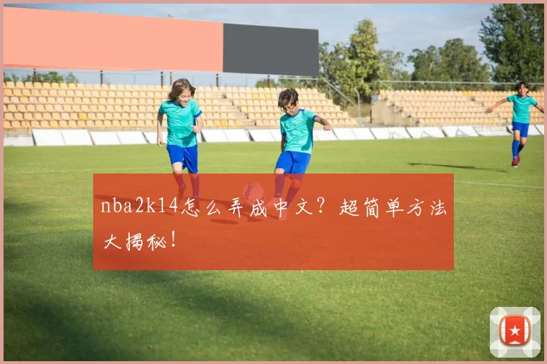 nba2k14怎么弄成中文？超简单方法大揭秘！