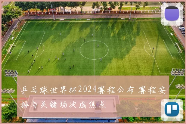 乒乓球世界杯2024赛程公布 赛程安排与关键场次成焦点