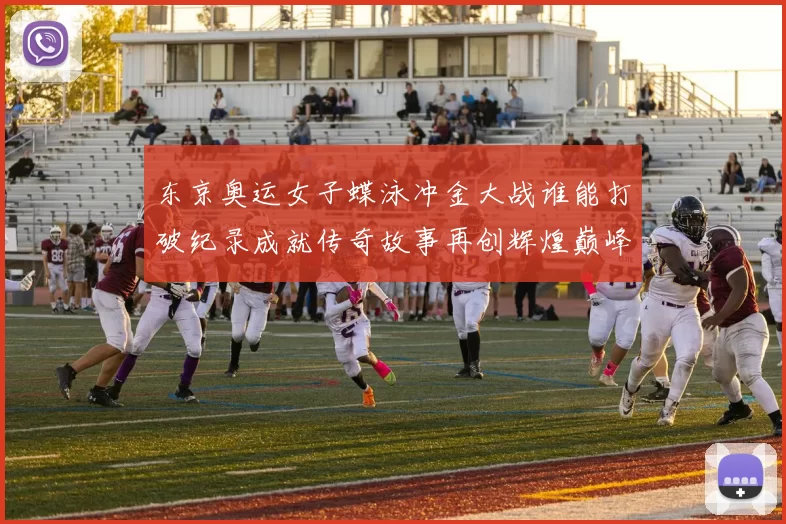 东京奥运女子蝶泳冲金大战谁能打破纪录成就传奇故事再创辉煌巅峰