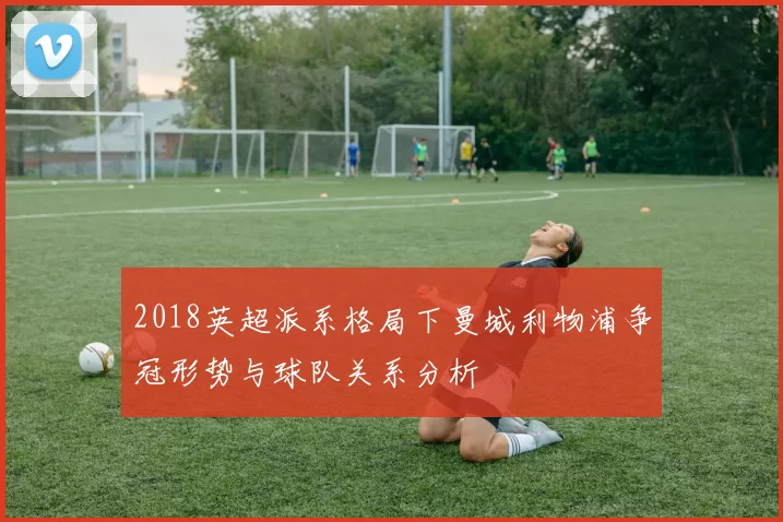 2018英超派系格局下曼城利物浦争冠形势与球队关系分析