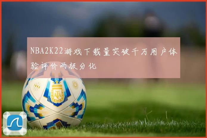 NBA2K22游戏下载量突破千万用户体验评价两极分化