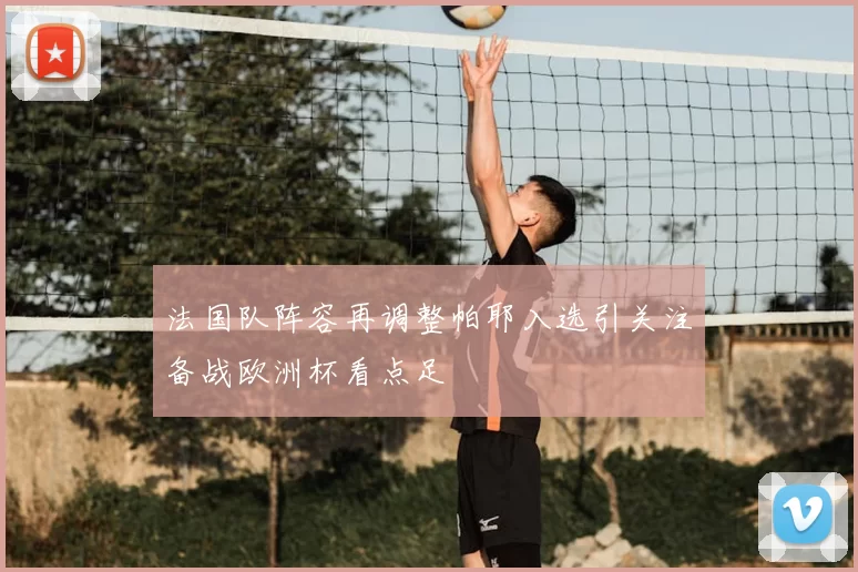 法国队阵容再调整帕耶入选引关注备战欧洲杯看点足