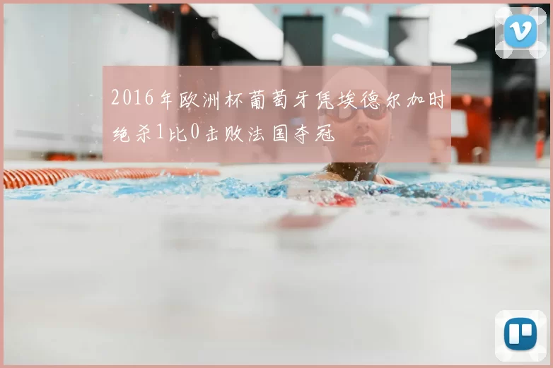 2016年欧洲杯葡萄牙凭埃德尔加时绝杀1比0击败法国夺冠