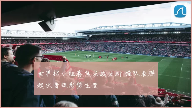 世界杯小组赛焦点战分析 强队表现起伏晋级形势生变
