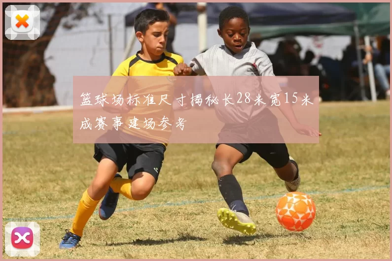 篮球场标准尺寸揭秘长28米宽15米成赛事建场参考