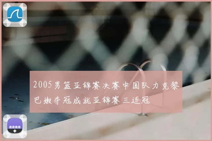 2005男篮亚锦赛决赛中国队力克黎巴嫩夺冠成就亚锦赛三连冠