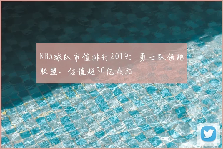 NBA球队市值排行2019：勇士队领跑联盟，估值超30亿美元