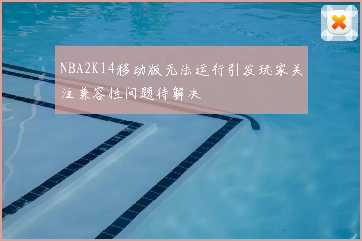 NBA2K14移动版无法运行引发玩家关注兼容性问题待解决