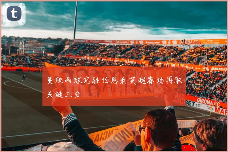 曼联两球完胜伯恩利英超赛场再取关键三分