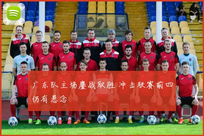 广东队主场鏖战取胜 冲击联赛前四仍有悬念