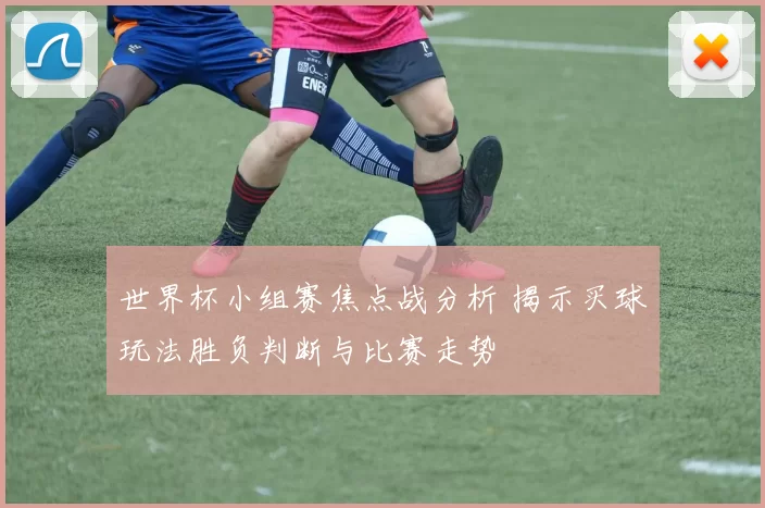 世界杯小组赛焦点战分析 揭示买球玩法胜负判断与比赛走势