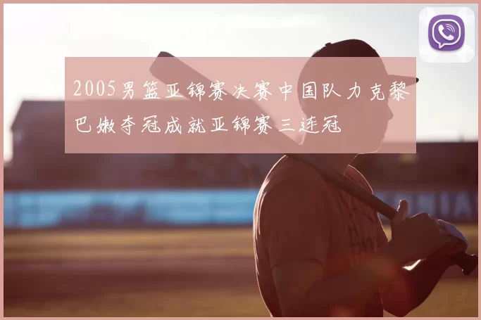 2005男篮亚锦赛决赛中国队力克黎巴嫩夺冠成就亚锦赛三连冠