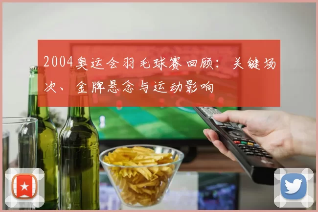2004奥运会羽毛球赛回顾：关键场次、金牌悬念与运动影响