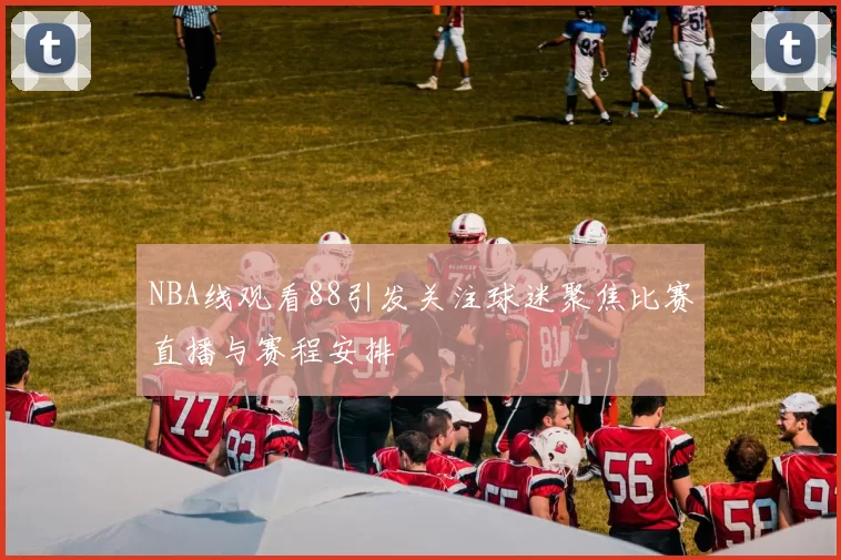NBA线观看88引发关注球迷聚焦比赛直播与赛程安排
