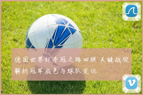 德国世界杯夺冠之路回顾 关键战役解析冠军成色与球队变化