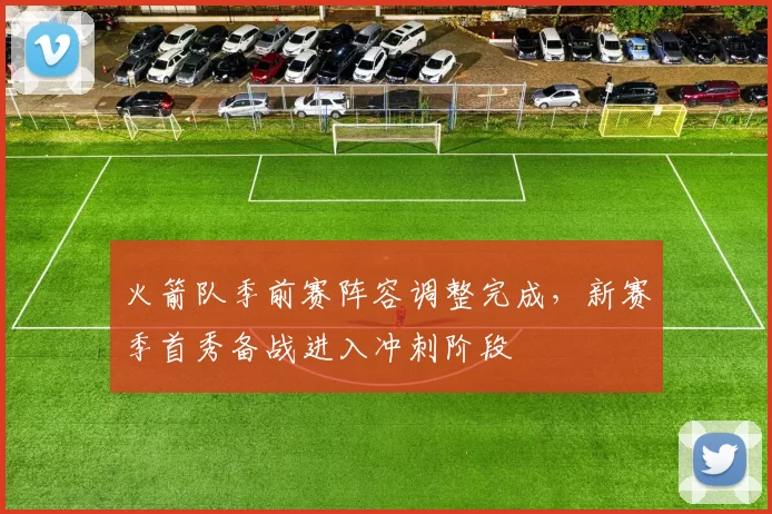 火箭队季前赛阵容调整完成，新赛季首秀备战进入冲刺阶段