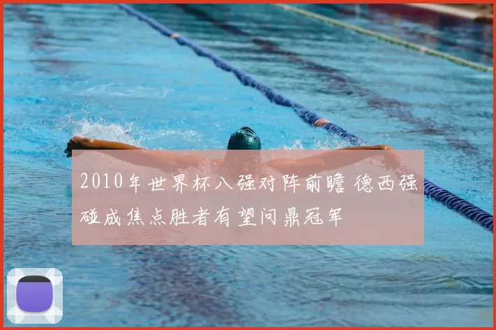 2010年世界杯八强对阵前瞻 德西强碰成焦点胜者有望问鼎冠军