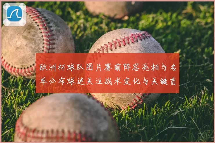 欧洲杯球队图片赛前阵容亮相与名单公布球迷关注战术变化与关键首发